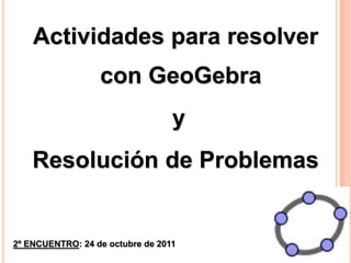 Actividades para resolver
                  con GeoGebra
                                  y
    Resolución de Problemas


2º ENCUENTRO: 24 de octubre de 2011
 