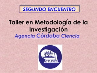 Taller en Metodología de la
Investigación
Agencia Córdoba Ciencia
SEGUNDO ENCUENTROSEGUNDO ENCUENTRO
 