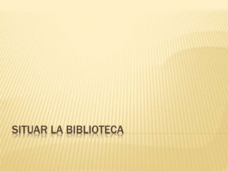 SITUAR LA BIBLIOTECA
 