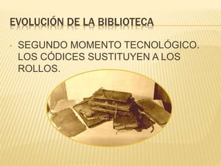 EVOLUCIÓN DE LA BIBLIOTECA
• SEGUNDO MOMENTO TECNOLÓGICO.
LOS CÓDICES SUSTITUYEN A LOS
ROLLOS.
 