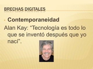 BRECHAS DIGITALES
• Contemporaneidad
Alan Kay: “Tecnología es todo lo
que se inventó después que yo
nací”.
 