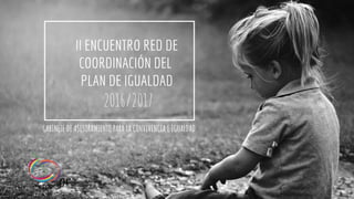 II ENCUENTRO RED DE
COORDINACIÓN DEL
PLAN DE IGUALDAD
2016/2017
GABINETE DE ASESORAMIENTO PARA LA CONVIVENCIA E IGUALDAD
 