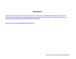 ELABORADO POR: PROFA. GENESIS PEREZ HERNANDEZ
BIBLIOGRAFIA
Marcela Eugenia Avitia Vargas. (2015). Instrumentos de medicion. 26 de febrero 2015, de UNIVERSIDAD TECNOLÓGICA DE MEXICO Sitio web:
https://uniteconline.blackboard.com/bbcswebdav/pid-656471-dt-content-rid-9776914_1/courses/UNI_152_01_DEVEO_ODEE1S_ML1405_C/2-
Caracter%C3%ADsticas%20t%C3%A9cnicas%20de%20la%20medici%C3%B3n.pdf
https://es.scribd.com/doc/257098526/RUBRICAS-DE-EVALUACION
 