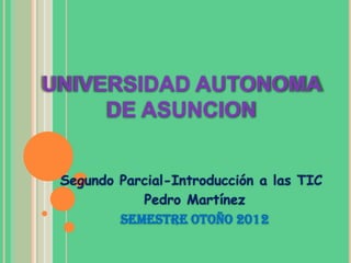 UNIVERSIDAD AUTONOMA
     DE ASUNCION


 Segundo Parcial-Introducción a las TIC
            Pedro Martínez
         Semestre Otoño 2012
 