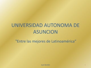 UNIVERSIDAD AUTONOMA DE 
ASUNCION 
‟Entre las mejores de Latinoamérica” 
Juan Bordón 1 
 