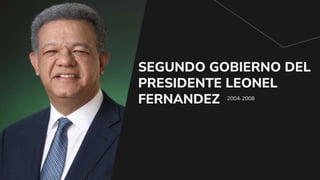 2004-2008
SEGUNDO GOBIERNO DEL
PRESIDENTE LEONEL
FERNANDEZ
 
