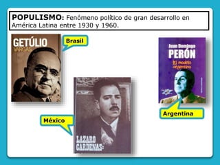 POPULISMO: Fenómeno político de gran desarrollo en
América Latina entre 1930 y 1960.
Brasil
Argentina
México