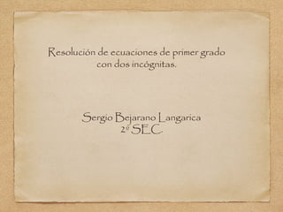Resolución de ecuaciones de primer grado
          con dos incógnitas.




       Sergio Bejarano Langarica
               2º SEC.
 