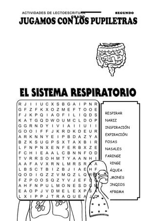 ACTIVIDADES DE LECTOESCRITURA SEGUNDO
GRADO
19
RESPIRAR
NARIZ
INSPIRACIÓN
EXPIRACIÓN
FOSAS
NASALES
FARINGE
LARINGE
TRÁQUEA
PULMONES
BRONQIOS
DIAFRGMA
R J I I U C X S B G A I P N R
G F Z F K X O Z M E F T O O E
F J K P Q I A O F I L I Q D S
K A T G Q D W O U M C L D O P
G G R N D Y I V I A I I U I I
G O O I F F J K R D K D E U R
A R K N N Y E I P B D A Z Y A
B Z K S U G P S X T A X B I R
L F N P N X E N F E R B X Z E
F C H I E A A L C B N N F O D
T V R R S O H M T Y A A N H I
A A F A V X R N L M R S R X A
L B S C T B I Z B J I A E H F
Q O D I G Z Z V M Q Z L Q R R
F Z P O O S Q Z Y V J E F U G
A H F N P U L M O N E S D G M
E A O P J V D M E L E X P S A
L X I P P J T R A Q U E A J Q
 