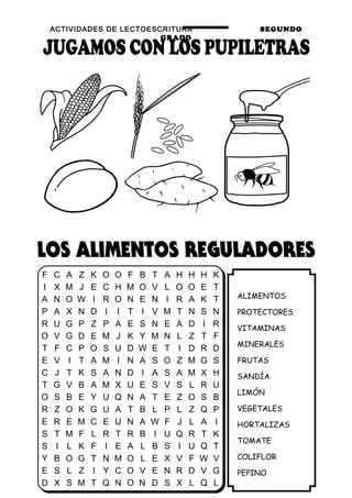 ACTIVIDADES DE LECTOESCRITURA SEGUNDO
GRADO
24
ALIMENTOS
PROTECTORES
VITAMINAS
MINERALES
FRUTAS
SANDÍA
LIMÓN
VEGETALES
HORTALIZAS
TOMATE
COLIFLOR
PEPINO
F C A Z K O O F B T A H H H K
I X M J E C H M O V L O O E T
A N O W I R O N E N I R A K T
P A X N D I I T I V M T N S N
R U G P Z P A E S N E A D I R
O V G D E M J K Y M N L Z T F
T F C P O S U D W E T I D R D
E V I T A M I N A S O Z M G S
C J T K S A N D I A S A M X H
T G V B A M X U E S V S L R U
O S B E Y U Q N A T E Z O S B
R Z O K G U A T B L P L Z Q P
E R E M C E U N A W F J L A I
S T M F L R T R B I U Q R T K
S I L K F I E A L B S I U Q T
Y B O G T N M O L E X V F W V
E S L Z I Y C O V E N R D V G
D X S M T Q N O N D S X L Q L
 