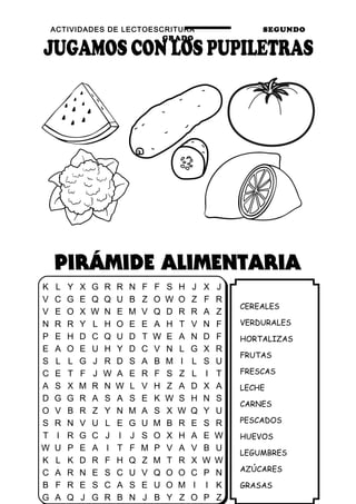 ACTIVIDADES DE LECTOESCRITURA SEGUNDO
GRADO
25
CEREALES
VERDURALES
HORTALIZAS
FRUTAS
FRESCAS
LECHE
CARNES
PESCADOS
HUEVOS
LEGUMBRES
AZÚCARES
GRASAS
K L Y X G R R N F F S H J X J
V C G E Q Q U B Z O W O Z F R
V E O X W N E M V Q D R R A Z
N R R Y L H O E E A H T V N F
P E H D C Q U D T W E A N D F
E A O E U H Y D C V N L G X R
S L L G J R D S A B M I L S U
C E T F J W A E R F S Z L I T
A S X M R N W L V H Z A D X A
D G G R A S A S E K W S H N S
O V B R Z Y N M A S X W Q Y U
S R N V U L E G U M B R E S R
T I R G C J I J S O X H A E W
W U P E A I T F M P V A V B U
K L K D R F H Q Z M T R X W W
C A R N E S C U V Q O O C P N
B F R E S C A S E U O M I I K
G A Q J G R B N J B Y Z O P Z
 