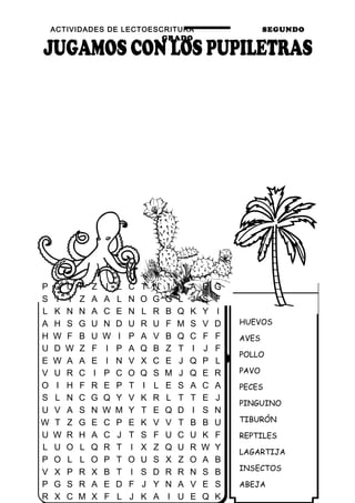 ACTIVIDADES DE LECTOESCRITURA SEGUNDO
GRADO
37
NACEN
HUEVOS
AVES
POLLO
PAVO
PECES
PINGUINO
TIBURÓN
REPTILES
LAGARTIJA
INSECTOS
ABEJA
P Q U F Z I L C T N I M A E G
S I I Z A A L N O G G L J S F
L K N N A C E N L R B Q K Y I
A H S G U N D U R U F M S V D
H W F B U W I P A V B Q C F F
U D W Z F I P A Q B Z T I J F
E W A A E I N V X C E J Q P L
V U R C I P C O Q S M J Q E R
O I H F R E P T I L E S A C A
S L N C G Q Y V K R L T T E J
U V A S N W M Y T E Q D I S N
W T Z G E C P E K V V T B B U
U W R H A C J T S F U C U K F
L U O L Q R T I X Z Q U R W Y
P O L L O P T O U S X Z O A B
V X P R X B T I S D R R N S B
P G S R A E D F J Y N A V E S
R X C M X F L J K A I U E Q K
 