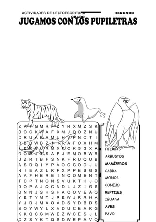 ACTIVIDADES DE LECTOESCRITURA SEGUNDO
GRADO
41
COMEN
PASTO
HIERBAS
ARBUSTOS
MAMÍFEROS
CABRA
MONOS
CONEJO
REPTILES
IGUANA
AVES
PAVO
Z A T G M R F D Y R X M Z S K
O O C K W A F X M J O O Z N U
C R U A E A M U H V P N C T I
R B D W B Z I I R A F O X H M
I E X C U R M X F C K S S X A
G O P J T S A F J E M O B W R
U Z R T B F S N K F R U Q U B
A S D Q I Y P V O C G O D J U
N I E A Z L K F X P P E S G S
A A F H E R E I N C O M E N T
T C P T N O N S V U K T H J O
D O P A J Q C N D L J Z I G S
O N N J S H S H A C O V E A Q
Y E T Y M T J R E W J R R H A
Y J D J M A O A D S Y D B D S
B O Y W Y L X V D U C E A K G
K K Q C G M W E Z W C E S J L
C Z S Y K T Q S D W E P A V O
 