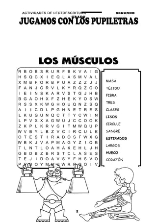 ACTIVIDADES DE LECTOESCRITURA SEGUNDO
GRADO
10
MASA
TEJIDO
FIBRA
TRES
CLASES
LISOS
CIRCULE
SANGRE
ESTIRADOS
LARGOS
HUECO
CORAZÓN
R B O B S R U R F B K V A I G
H S Q C X I E Q L A S M V A L
X M B F O R B P U A Z Z Z J J
F A N J G R V L K Y R Q Z G O
I E I N S K A R V S T G J H B
B G A O H X F Z H E K Y O S W
R S S X K W G H O U Q N Z S Q
A I I C D L P G H N E T R E S
L K U G U N Q C T T Y C W I N
L P V X X A G W U J C C O O K
Z K P L K R V G I T M W Q U P
W V B Y L B Z V C I R C U L E
O T E S T I R A D O S F W X G
W B K J V A P M A G Y Z I Q B
T L N T L O A H A K E H L J H
G B D B Z B R S T C L A S E S
T E J I D O A V S Y F H S V O
P F D O Y M N U W R P G O I V
 