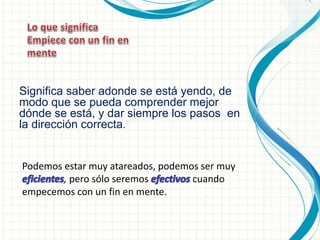 Significa saber adonde se está yendo, de
modo que se pueda comprender mejor
dónde se está, y dar siempre los pasos en
la dirección correcta.
Podemos estar muy atareados, podemos ser muy
, pero sólo seremos cuando
empecemos con un fin en mente.
 