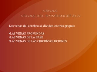 VENAS
VENAS DEL ROMBENCEFALO
Las venas del cerebro se dividen en tres grupos:
•LAS VENAS PROFUNDAS
•LAS VENAS DE LA BASE
•LAS VENAS DE LAS CIRCUNVOLUCIONES
 