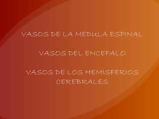 VASOS DE LA MEDULA ESPINAL
VASOS DEL ENCEFALO
VASOS DE LOS HEMISFERIOS
CEREBRALES
 