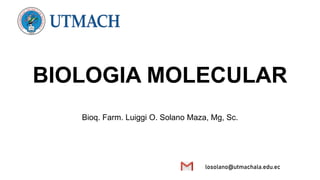 BIOLOGIA MOLECULAR
Bioq. Farm. Luiggi O. Solano Maza, Mg, Sc.
losolano@utmachala.edu.ec
 