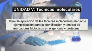 UNIDAD V: Técnicas moleculares
Definir la aplicación de las técnicas moleculares mediante
ejemplificación para la identificación y análisis de
marcadores biológicos en el genoma y proteoma.
 