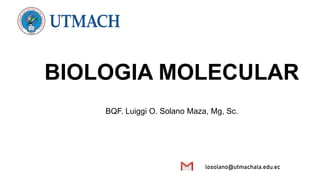 BIOLOGIA MOLECULAR
BQF. Luiggi O. Solano Maza, Mg, Sc.
losolano@utmachala.edu.ec
 