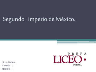 Segundo imperio de México.
Liceo Colima
Historia ||
Modulo ||
 