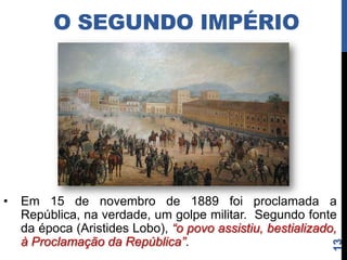 O SEGUNDO IMPÉRIO
• Opôs os interesses
  do Brasil, Uruguai e
  Argentina às
  pretensões
  expansionistas
  paraguaias.
• A Inglaterra vendeu
  armas e deu apoio à
  Tríplice Aliança.
• A Guerra possibilitou
  o amadurecimento do
  exército brasileiro.




                           13
 