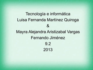 Tecnología e informática
Luisa Fernanda Martínez Quiroga
                &
Mayra Alejandra Aristizabal Vargas
       Fernando Jiménez
               9.2
              2013
 