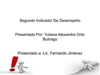 Segundo Indicador De Desempeño
Presentado Por: Yuliana Alexandra Ortiz
Buitrago
Presentado a :Lic. Fernando Jiménez
 