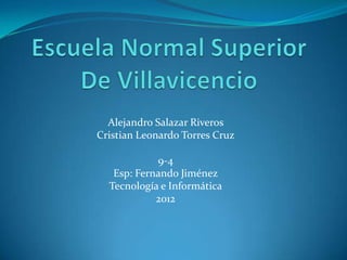 Alejandro Salazar Riveros
Cristian Leonardo Torres Cruz

            9-4
   Esp: Fernando Jiménez
  Tecnología e Informática
            2012
 