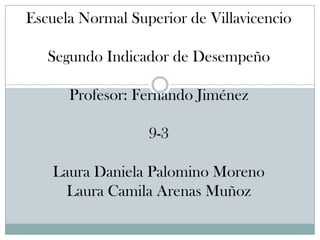 Escuela Normal Superior de Villavicencio
Segundo Indicador de Desempeño
Profesor: Fernando Jiménez
9-3
Laura Daniela Palomino Moreno
Laura Camila Arenas Muñoz
 