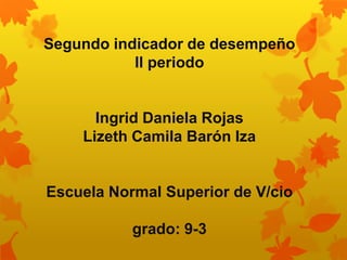 Segundo indicador de desempeño
ll periodo
Ingrid Daniela Rojas
Lizeth Camila Barón Iza
Escuela Normal Superior de V/cio
grado: 9-3
 