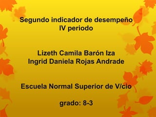 Segundo indicador de desempeño
          lV periodo


     Lizeth Camila Barón Iza
  Ingrid Daniela Rojas Andrade


Escuela Normal Superior de V/cio

           grado: 8-3
 