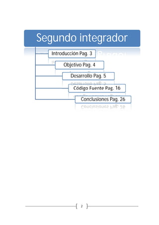 2	
	
	 	
Segundo integrador
Introducción Pag. 3
Objetivo Pag. 4
Código Fuente Pag. 16
Conclusiones Pag. 26
Desarrollo Pag. 5
 