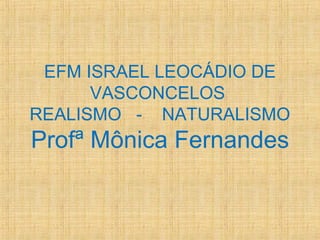 EFM ISRAEL LEOCÁDIO DE
VASCONCELOS
REALISMO - NATURALISMO
Profª Mônica Fernandes
 