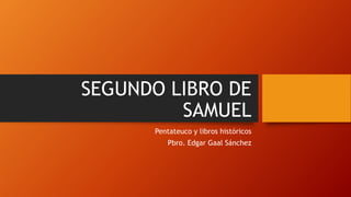 SEGUNDO LIBRO DE
SAMUEL
Pentateuco y libros históricos
Pbro. Edgar Gaal Sánchez
 