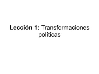 Lección 1: Transformaciones
políticas
 