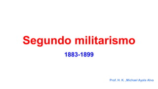 Segundo militarismo
1883-1899
Prof. H. K. ,Michael Ayala Alva
 