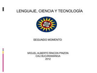 LENGUAJE, CIENCIA Y TECNOLOGÍA




        SEGUNDO MOMENTO



    MIGUEL ALBERTO RINCON PINZON
         CAU BUCARAMANGA
                2012
 