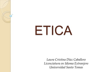 ETICA
Laura Cristina Díaz Caballero
Licenciatura en Idioma Extranjero
Universidad Santo Tomas

 