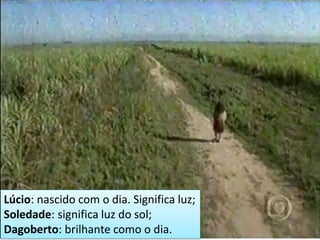 Lúcio: nascido com o dia. Significa luz; Soledade: significa luz do sol; Dagoberto: brilhante como o dia.  