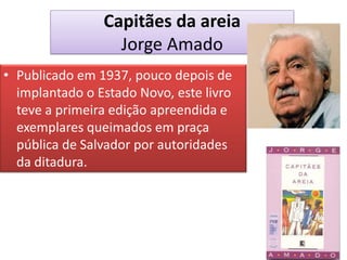 Capitães da areia Jorge Amado 
•Publicado em 1937, pouco depois de implantado o Estado Novo, este livro teve a primeira edição apreendida e exemplares queimados em praça pública de Salvador por autoridades da ditadura.  