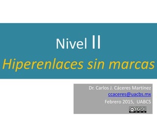 Nivel II
Hiperenlaces sin marcas
Dr. Carlos J. Cáceres Martínez
ccaceres@uacbs.mx
Febrero 2015, UABCS
 