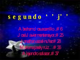 segundo ‘’j’’ Abraham Josue carrillo  ..#6 José Javier montemayor..#25 Jonathan azael nuñez.#28 Mariana jasely ruiz…#36 Alejandro  salazar..#37 