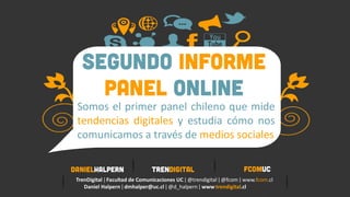 Somos el primer panel chileno que mide
tendencias digitales y estudia cómo nos
comunicamos a través de medios sociales

TrenDigital ǀ Facultad de Comunicaciones UC ǀ @trendigital ǀ @fcom ǀ www.fcom.cl
Daniel Halpern ǀ dmhalper@uc.cl ǀ @d_halpern ǀ www.trendigital.cl

 