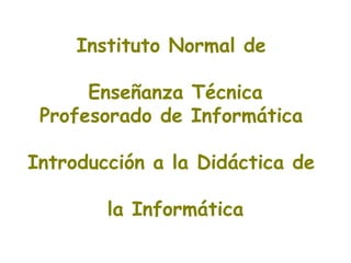 Instituto Normal de

      Enseñanza Técnica
 Profesorado de Informática

Introducción a la Didáctica de

        la Informática
 