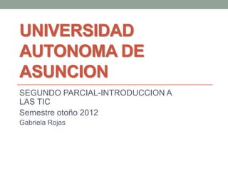 UNIVERSIDAD
AUTONOMA DE
ASUNCION
SEGUNDO PARCIAL-INTRODUCCION A
LAS TIC
Semestre otoño 2012
Gabriela Rojas
 