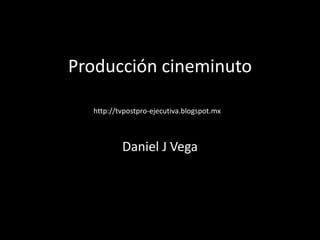 Producción cineminuto
Daniel J Vega
http://tvpostpro-ejecutiva.blogspot.mx
 
