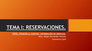 TEMA I: RESERVACIONES.
-TIPOS, ATENCIÓN AL HUÉSPED, INFORMACIÓN DE SERVICIOS.
Mtro. Misael Hernández Vicente
Coronaviru style
 