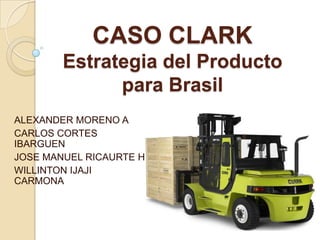 CASO CLARK Estrategia del Producto para Brasil ALEXANDER MORENO A CARLOS CORTES IBARGUEN JOSE MANUEL RICAURTE H WILLINTON IJAJI  CARMONA 