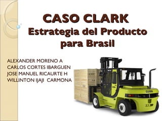 ALEXANDER MORENO A CARLOS CORTES IBARGUEN JOSE MANUEL RICAURTE H WILLINTON IJAJI  CARMONA CASO CLARK  Estrategia del Producto para Brasil 
